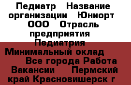 Педиатр › Название организации ­ Юниорт, ООО › Отрасль предприятия ­ Педиатрия › Минимальный оклад ­ 60 000 - Все города Работа » Вакансии   . Пермский край,Красновишерск г.